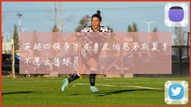 英超四强争夺克鲁皮伯恩茅斯夏季不愿出售球员