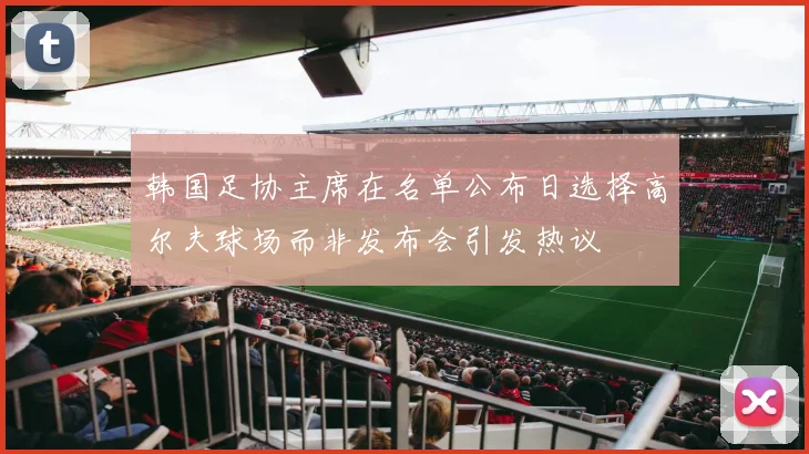 韩国足协主席在名单公布日选择高尔夫球场而非发布会引发热议