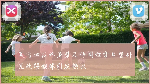 吴飞回应终身禁足传闻称常年替补无处踢假球引发热议