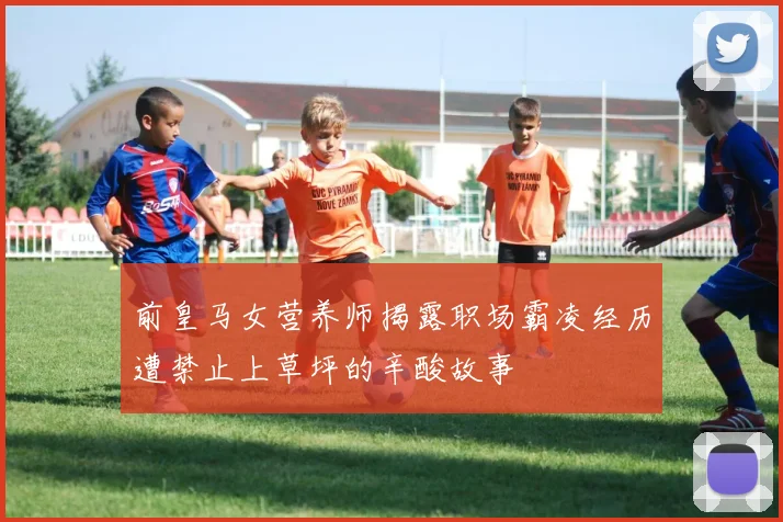 前皇马女营养师揭露职场霸凌经历遭禁止上草坪的辛酸故事