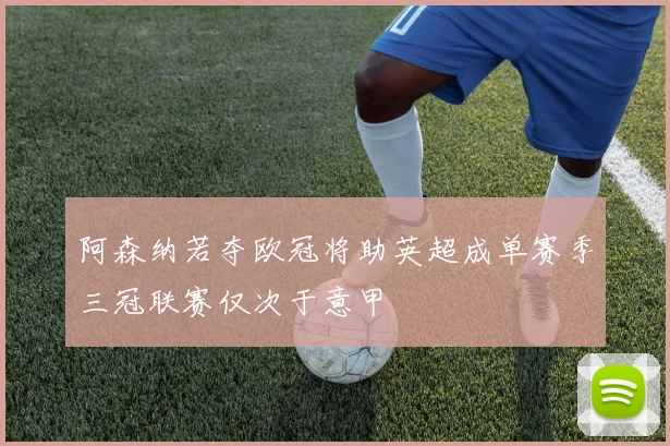 阿森纳若夺欧冠将助英超成单赛季三冠联赛仅次于意甲