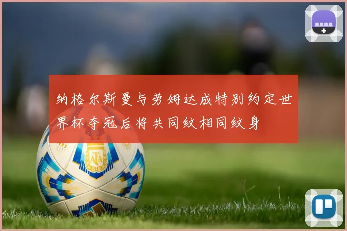 纳格尔斯曼与劳姆达成特别约定世界杯夺冠后将共同纹相同纹身