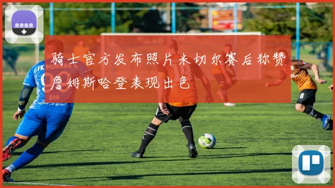 骑士官方发布照片米切尔赛后称赞詹姆斯哈登表现出色