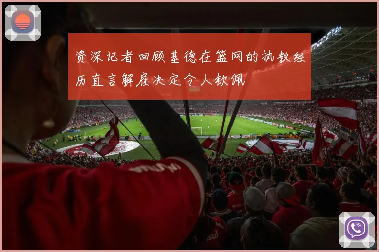 资深记者回顾基德在篮网的执教经历直言解雇决定令人钦佩