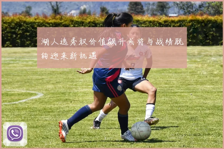 湖人选秀权价值飙升或将与战绩脱钩迎来新机遇