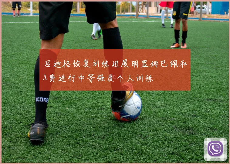 吕迪格恢复训练进展明显姆巴佩和A费进行中等强度个人训练
