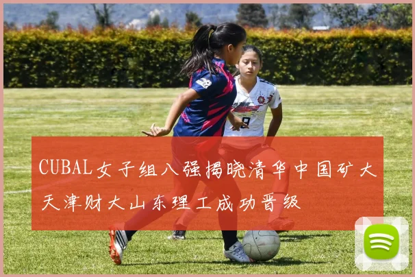 CUBAL女子组八强揭晓清华中国矿大天津财大山东理工成功晋级