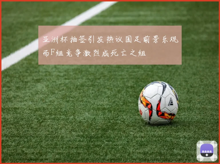 亚洲杯抽签引发热议国足前景乐观而F组竞争激烈成死亡之组