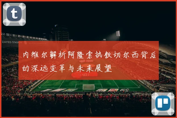 内维尔解析阿隆索执教切尔西背后的深远变革与未来展望