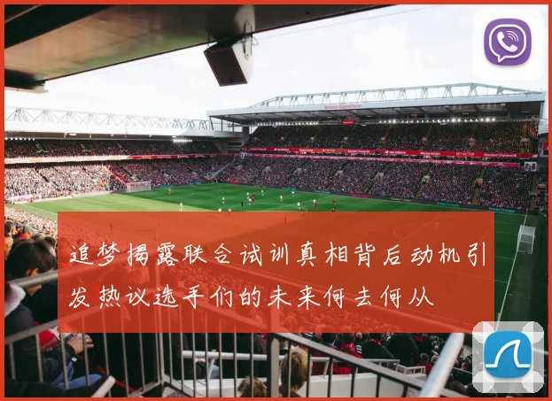 追梦揭露联合试训真相背后动机引发热议选手们的未来何去何从