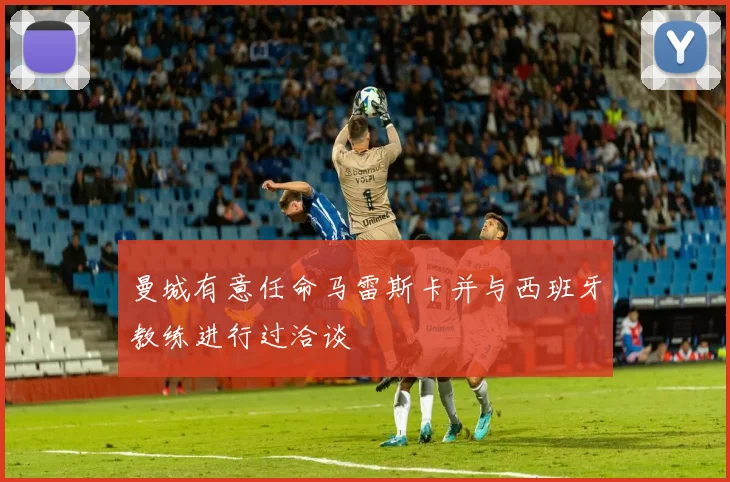 曼城有意任命马雷斯卡并与西班牙教练进行过洽谈
