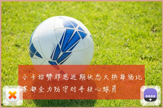 小卡称赞邓恩近期状态火热每场比赛都全力防守对手核心球员