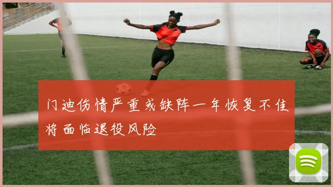 门迪伤情严重或缺阵一年恢复不佳将面临退役风险