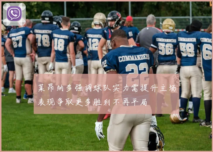 莱昂纳多强调球队实力需提升主场表现争取更多胜利不再平局