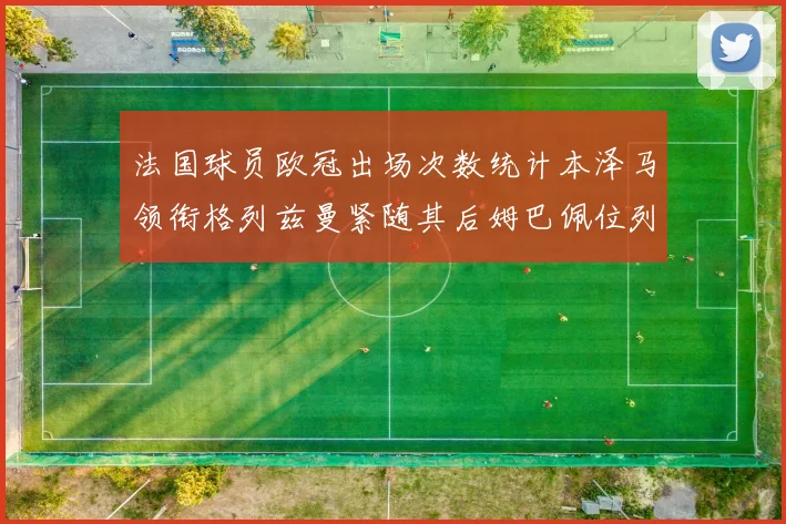 法国球员欧冠出场次数统计本泽马领衔格列兹曼紧随其后姆巴佩位列第五