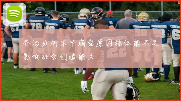 乔治分析末节崩盘原因称体能不足影响机会创造能力