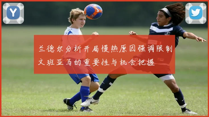 兰德尔分析开局慢热原因强调限制文班亚马的重要性与机会把握