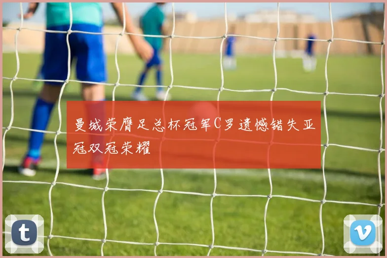 曼城荣膺足总杯冠军C罗遗憾错失亚冠双冠荣耀