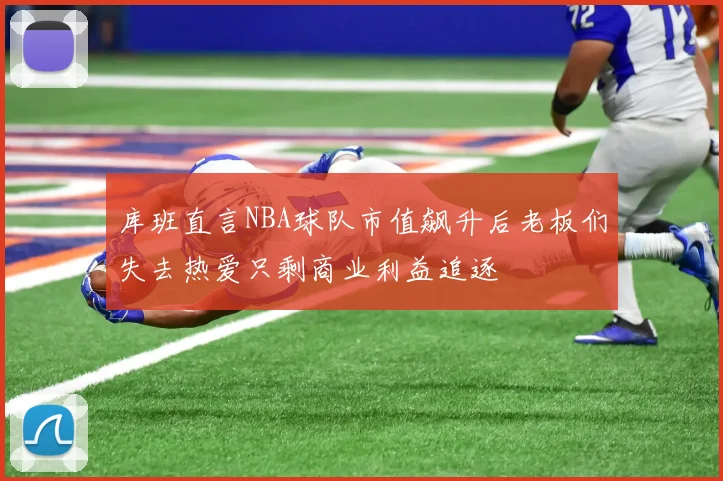 库班直言NBA球队市值飙升后老板们失去热爱只剩商业利益追逐