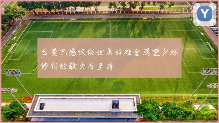 白曼巴感叹俗世美好难舍渴望少林修行的毅力与坚持