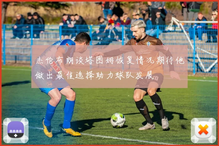 杰伦布朗谈塔图姆恢复情况期待他做出最佳选择助力球队发展